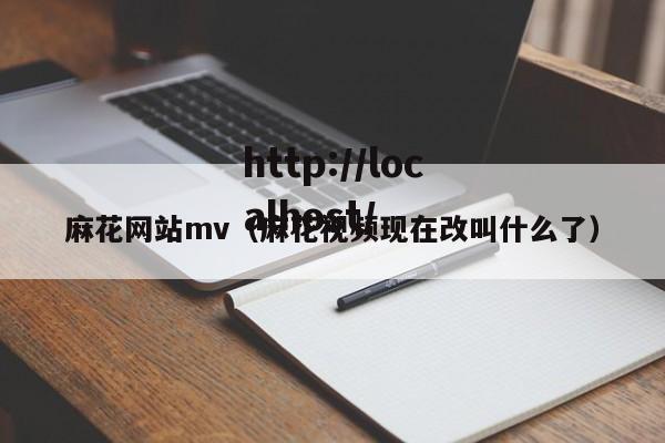 麻花网站mv(麻花视频现在改叫什么了)
